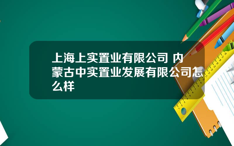 上海上实置业有限公司 内蒙古中实置业发展有限公司怎么样